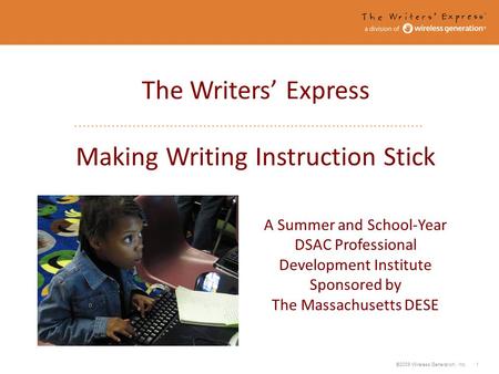 ©2009 Wireless Generation, Inc. 1 The Writers Express Making Writing Instruction Stick A Summer and School-Year DSAC Professional Development Institute.