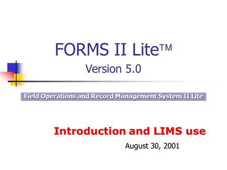 Introduction and LIMS use Field Operations and Record Management System II Lite FORMS II Lite Version 5.0 August 30, 2001.