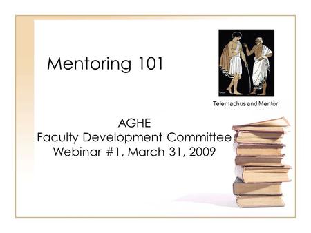 Mentoring 101 AGHE Faculty Development Committee Webinar #1, March 31, 2009 Telemachus and Mentor.