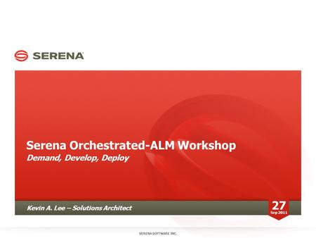 Serena Orchestrated-ALM Workshop Demand, Develop, Deploy SERENA SOFTWARE INC. Kevin A. Lee – Solutions Architect 27 Sep 2011.