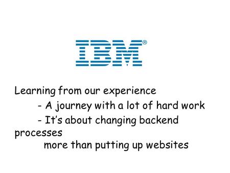 Learning from our experience - A journey with a lot of hard work - Its about changing backend processes more than putting up websites.