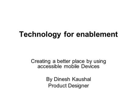 Technology for enablement Creating a better place by using accessible mobile Devices By Dinesh Kaushal Product Designer.