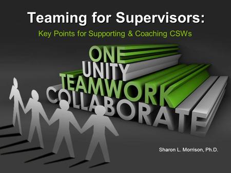 Teaming for Supervisors: Key Points for Supporting & Coaching CSWs Sharon L. Morrison, Ph.D.