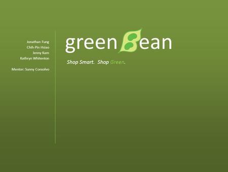 Green ean Jonathan Fung Chih-Pin Hsiao Jenny Kam Kathryn Whitenton Mentor: Sunny Consolvo Shop Smart. Shop Green.