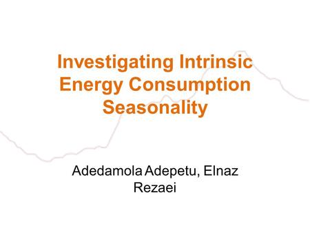 Investigating Intrinsic Energy Consumption Seasonality Adedamola Adepetu, Elnaz Rezaei.