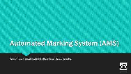 Automated Marking System (AMS) Joseph Heron, Jonathan Gillett, Khalil Fazal, Daniel Smullen.