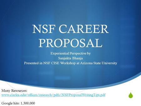 NSF CAREER PROPOSAL Experiential Perspective by Sanjukta Bhanja Presented in NSF CISE Workshop at Arizona State University Many Resources: www.clarku.edu/offices/research/pdfs/NSFProposalWritingTips.pdf.