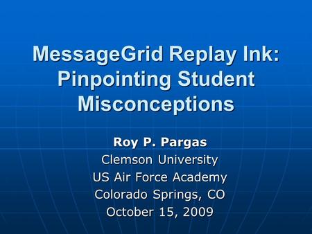 MessageGrid Replay Ink: Pinpointing Student Misconceptions Roy P. Pargas Clemson University US Air Force Academy Colorado Springs, CO October 15, 2009.