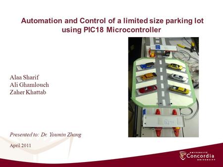 Automation and Control of a limited size parking lot using PIC18 Microcontroller Alaa Sharif Ali Ghamlouch Zaher Khattab April 2011 Presented to: Dr. Youmin.