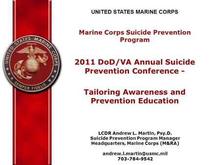 UNITED STATES MARINE CORPS Marine Corps Suicide Prevention Program 2011 DoD/VA Annual Suicide Prevention Conference - Tailoring Awareness and Prevention.