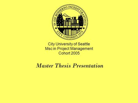 City University of Seattle Msc in Project Management Cohort 2005 Master Thesis Presentation.