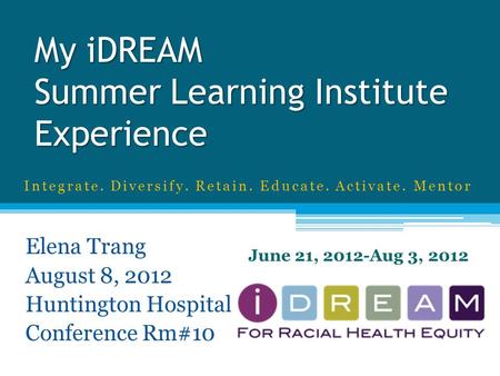 My iDREAM Summer Learning Institute Experience Elena Trang August 8, 2012 Huntington Hospital Conference Rm#10 June 21, 2012-Aug 3, 2012 Integrate. Diversify.