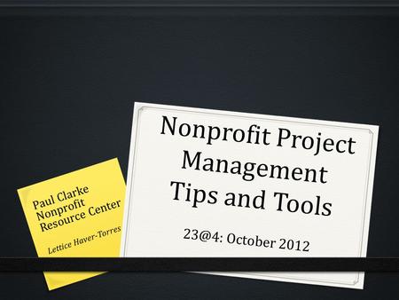 Nonprofit Project Management Tips and Tools October 2012 Paul Clarke Nonprofit Resource Center Lettice Haver-Torres.