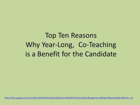 Top Ten Reasons Why Year-Long, Co-Teaching is a Benefit for the Candidate https://docs.google.com/View?docid=0AZDU9nC26yA3ZGQ2ems1N3pfMTE2aGJiajZzZjU&pageview=1&hgd=1&embedded=1&hl=en_US.