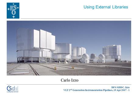 DFS/SDD C. Izzo VLT 2 nd Generation Instrumentation Pipelines, 19 Apr 2007 - 1 Carlo Izzo Using External Libraries.