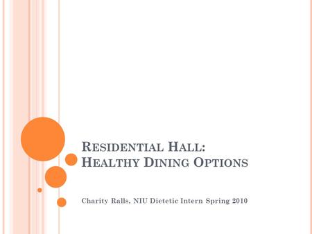 R ESIDENTIAL H ALL : H EALTHY D INING O PTIONS Charity Ralls, NIU Dietetic Intern Spring 2010.