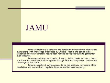 JAMU Jamu are Indonesias centuries-old herbal medicinal system with various plants along with knowledge introduced by Chinese, Arabic and earlier India.