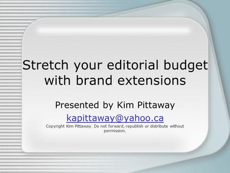 Stretch your editorial budget with brand extensions Presented by Kim Pittaway Copyright Kim Pittaway. Do not forward, republish or.