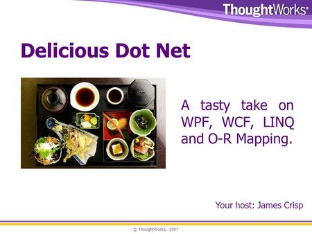 © ThoughtWorks, 2007 Delicious Dot Net A tasty take on WPF, WCF, LINQ and O-R Mapping. Your host: James Crisp.