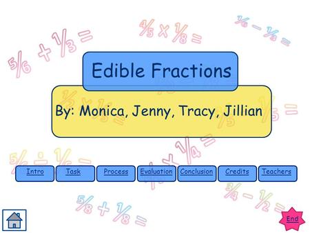 End IntroTaskProcessEvaluationConclusionCreditsTeachers By: Monica, Jenny, Tracy, Jillian Edible Fractions.