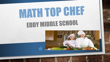 MATH TOP CHEF EDDY MIDDLE SCHOOL. WHY TOP CHEF……..