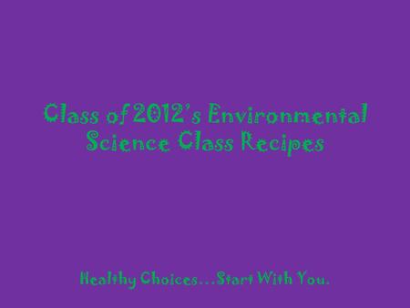 Class of 2012s Environmental Science Class Recipes Healthy Choices…Start With You.