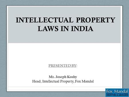 INTELLECTUAL PROPERTY LAWS IN INDIA PRESENTED BY: Mr. Joseph Koshy Head, Intellectual Property, Fox Mandal.