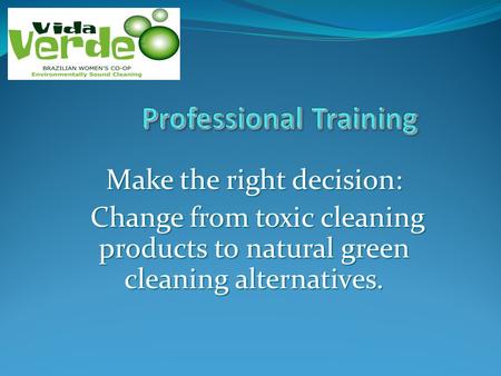 Make the right decision: Change from toxic cleaning products to natural green cleaning alternatives. Change from toxic cleaning products to natural green.