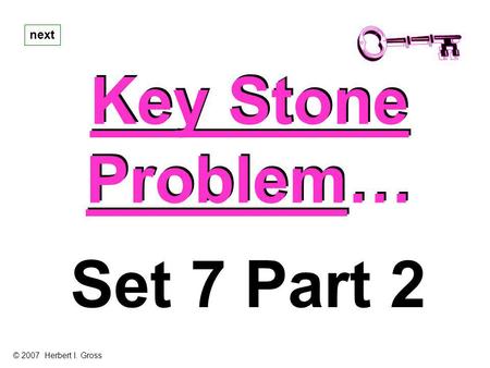 Next Key Stone Problem… Set 7 Part 2 © 2007 Herbert I. Gross.