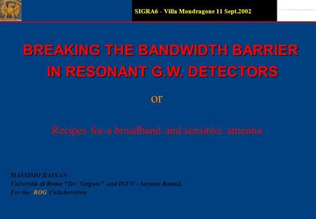 SIGRA6 - Villa Mondragone 11 Sept.2002 BREAKING THE BANDWIDTH BARRIER IN RESONANT G.W. DETECTORS IN RESONANT G.W. DETECTORS MASSIMO BASSAN Università.