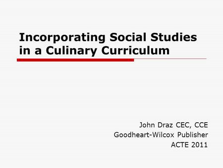 Incorporating Social Studies in a Culinary Curriculum John Draz CEC, CCE Goodheart-Wilcox Publisher ACTE 2011.