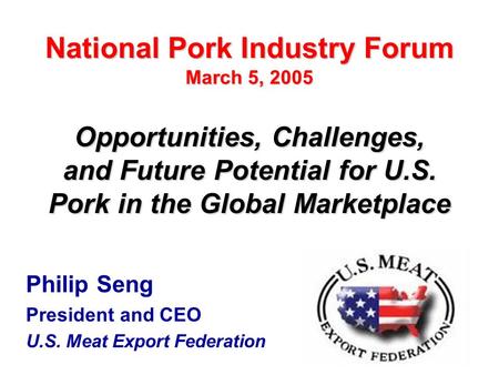 1 Philip Seng President and CEO U.S. Meat Export Federation Opportunities, Challenges, and Future Potential for U.S. Pork in the Global Marketplace National.