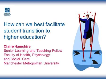 How can we best facilitate student transition to higher education? Claire Hamshire Senior Learning and Teaching Fellow Faculty of Health, Psychology and.