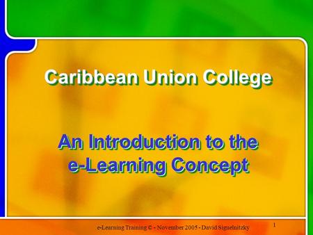 E-Learning Training © - November 2005 - David Siguelnitzky 1 Caribbean Union College An Introduction to the e-Learning Concept Caribbean Union College.