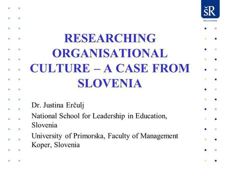 RESEARCHING ORGANISATIONAL CULTURE – A CASE FROM SLOVENIA Dr. Justina Erčulj National School for Leadership in Education, Slovenia University of Primorska,