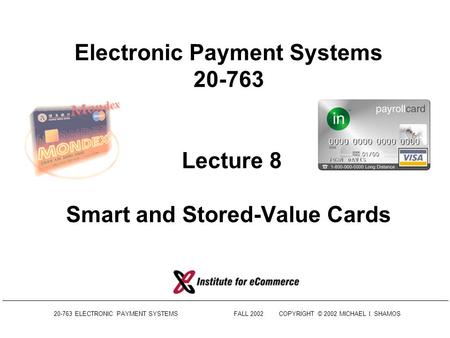 20-763 ELECTRONIC PAYMENT SYSTEMSFALL 2002COPYRIGHT © 2002 MICHAEL I. SHAMOS Electronic Payment Systems 20-763 Lecture 8 Smart and Stored-Value Cards.