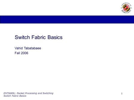 1 ENTS689L: Packet Processing and Switching Switch Fabric Basics Switch Fabric Basics Vahid Tabatabaee Fall 2006.