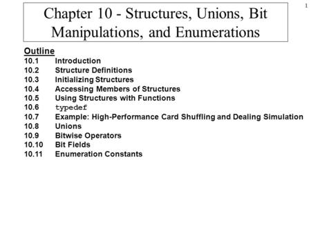 1 Chapter 10 - Structures, Unions, Bit Manipulations, and Enumerations Outline 10.1Introduction 10.2Structure Definitions 10.3Initializing Structures 10.4Accessing.