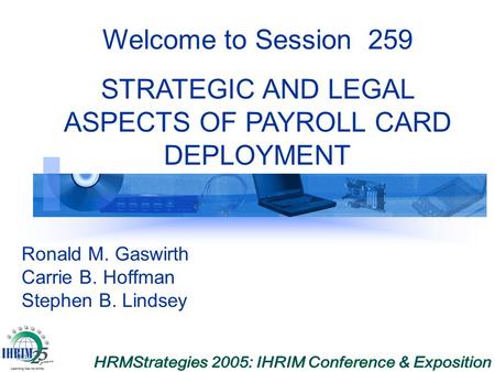 Ronald M. Gaswirth Carrie B. Hoffman Stephen B. Lindsey Welcome to Session 259 STRATEGIC AND LEGAL ASPECTS OF PAYROLL CARD DEPLOYMENT.