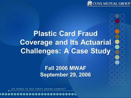 Plastic Card Fraud Coverage and Its Actuarial Challenges: A Case Study Fall 2006 MWAF September 29, 2006.