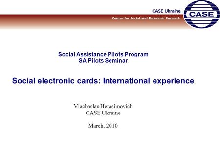 Social Assistance Pilots Program SA Pilots Seminar Social electronic cards: International experience Viachaslau Herasimovich CASE Ukraine March, 2010.