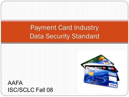 Payment Card Industry Data Security Standard AAFA ISC/SCLC Fall 08.