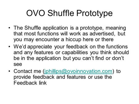 OVO Shuffle Prototype The Shuffle application is a prototype, meaning that most functions will work as advertised, but you may encounter a hiccup here.