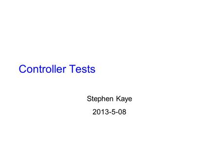 Controller Tests Stephen Kaye 2013-5-08. Controller Test Motivation Testing the controller before the next generation helps to shake out any remaining.