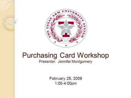 Purchasing Card Workshop Presenter: Jennifer Montgomery February 25, 2009 1:00-4:00pm.