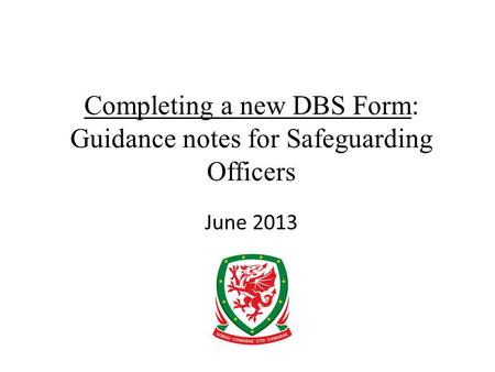 Completing a new DBS Form: Guidance notes for Safeguarding Officers June 2013.