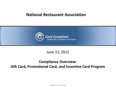 Proprietary and Confidential June 13, 2012 Compliance Overview: Gift Card, Promotional Card, and Incentive Card Program National Restaurant Association.