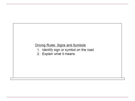 Driving Rules: Signs and Symbols 1.Identify sign or symbol on the road 2.Explain what it means.