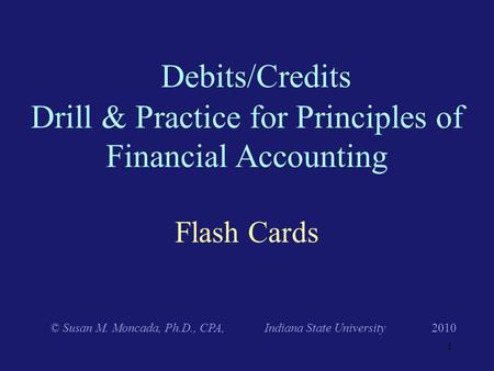 Flash Cards Debits/Credits Drill & Practice for Principles of Financial Accounting © Susan M. Moncada, Ph.D., CPA, Indiana State University 2010 1.