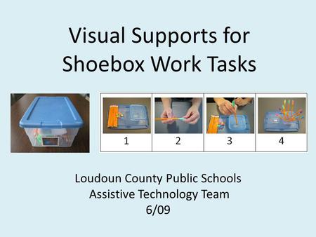 Visual Supports for Shoebox Work Tasks Loudoun County Public Schools Assistive Technology Team 6/09.